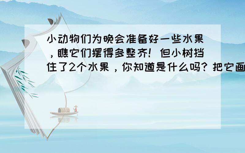 小动物们为晚会准备好一些水果，瞧它们摆得多整齐！但小树挡住了2个水果，你知道是什么吗？把它画出来。  &nbs