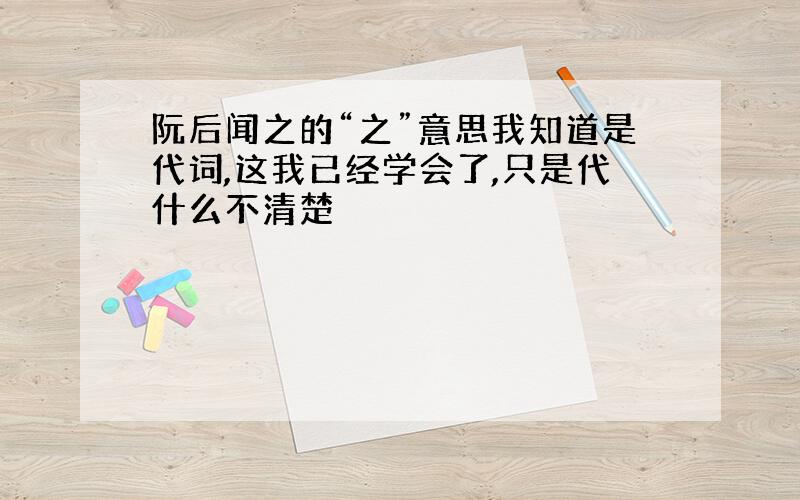 阮后闻之的“之”意思我知道是代词,这我已经学会了,只是代什么不清楚