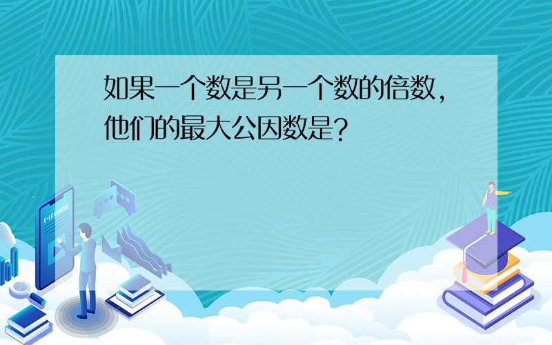 如果一个数是另一个数的倍数,他们的最大公因数是?