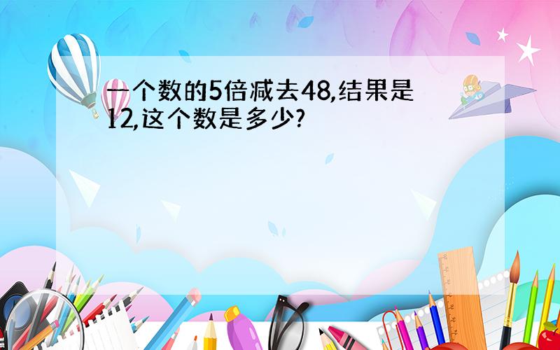 一个数的5倍减去48,结果是12,这个数是多少?