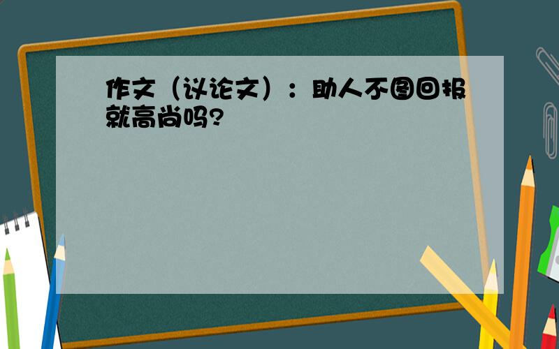 作文（议论文）：助人不图回报就高尚吗?