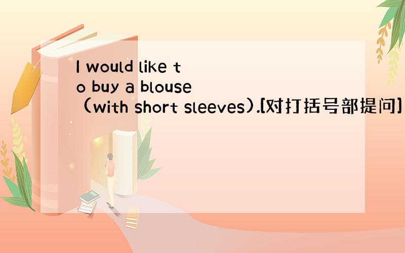 I would like to buy a blouse (with short sleeves).[对打括号部提问]