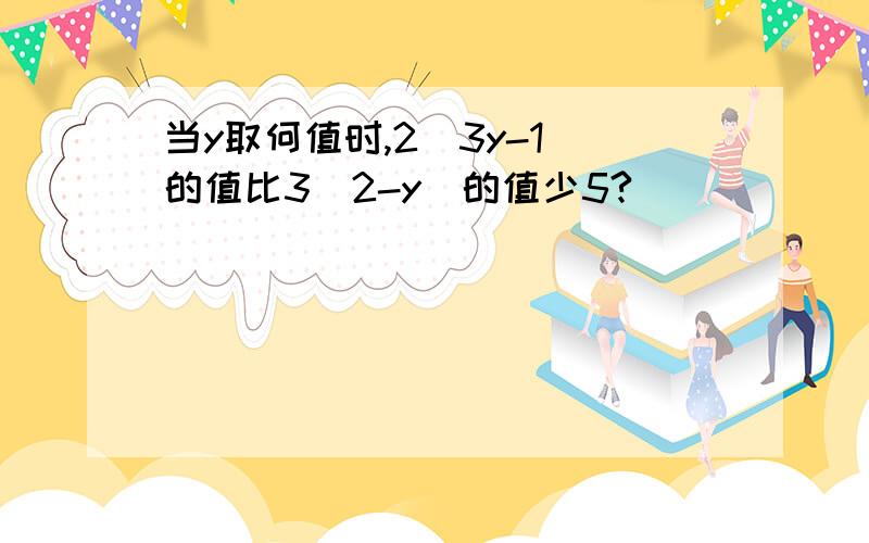 当y取何值时,2（3y-1）的值比3（2-y）的值少5?