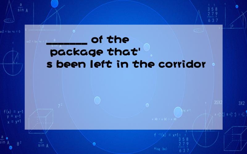 _______ of the package that's been left in the corridor