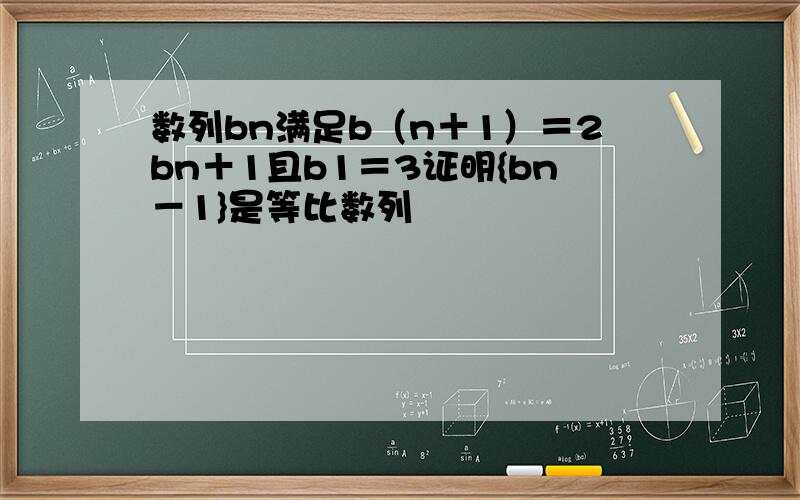 数列bn满足b（n＋1）＝2bn＋1且b1＝3证明{bn－1}是等比数列