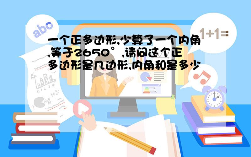 一个正多边形,少算了一个内角,等于2650°,请问这个正多边形是几边形,内角和是多少