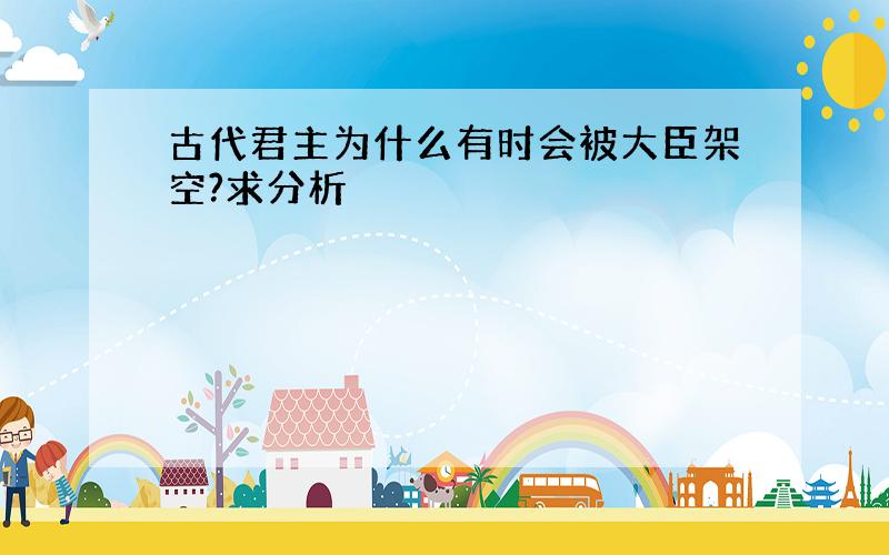 古代君主为什么有时会被大臣架空?求分析