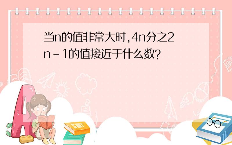 当n的值非常大时,4n分之2n-1的值接近于什么数?