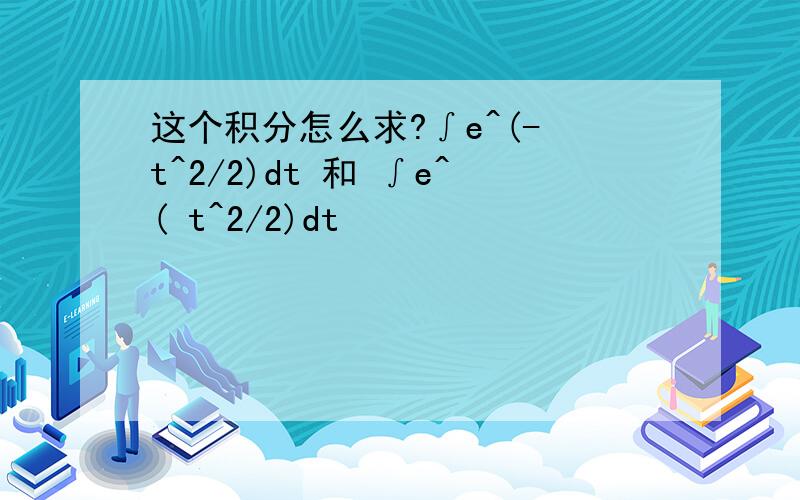 这个积分怎么求?∫e^(- t^2/2)dt 和 ∫e^( t^2/2)dt