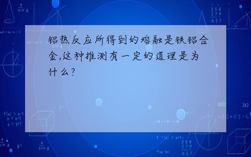 铝热反应所得到的熔融是铁铝合金,这种推测有一定的道理是为什么?