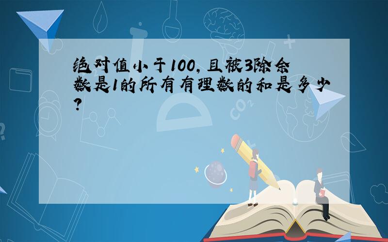 绝对值小于100,且被3除余数是1的所有有理数的和是多少?