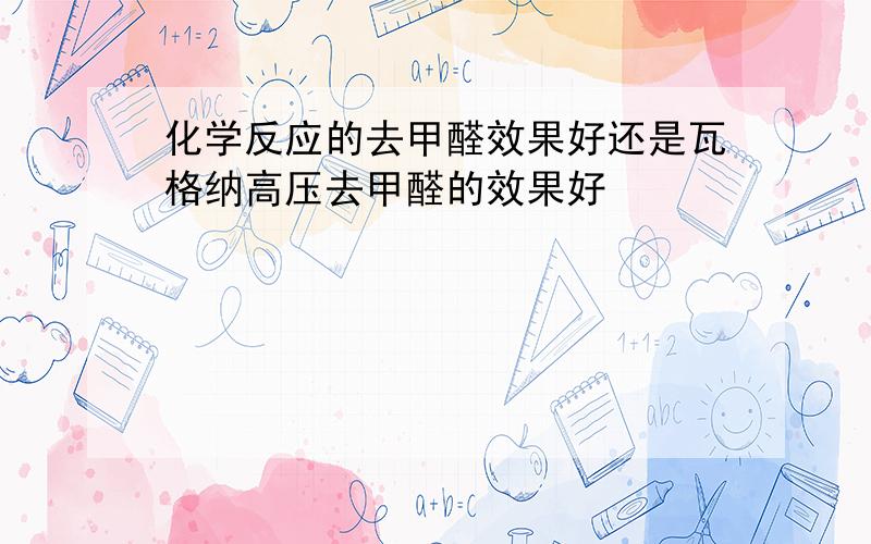 化学反应的去甲醛效果好还是瓦格纳高压去甲醛的效果好