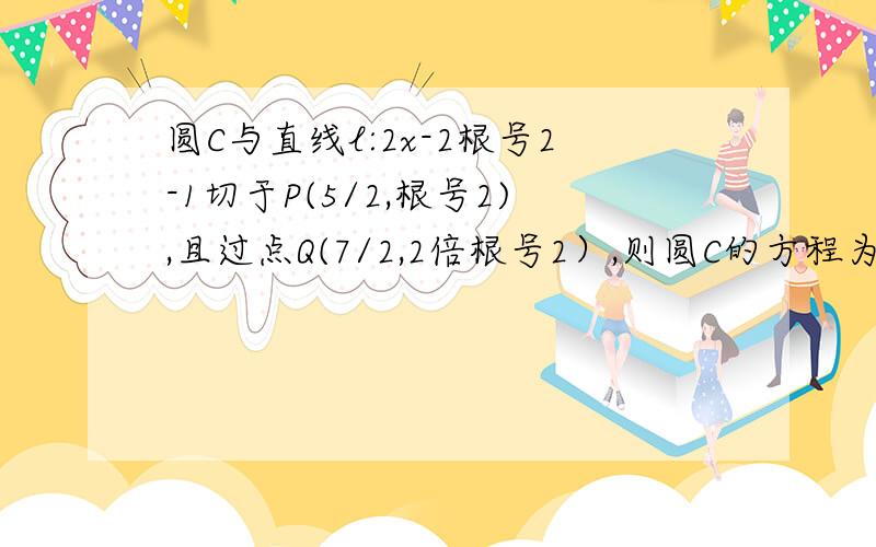 圆C与直线l:2x-2根号2-1切于P(5/2,根号2),且过点Q(7/2,2倍根号2）,则圆C的方程为