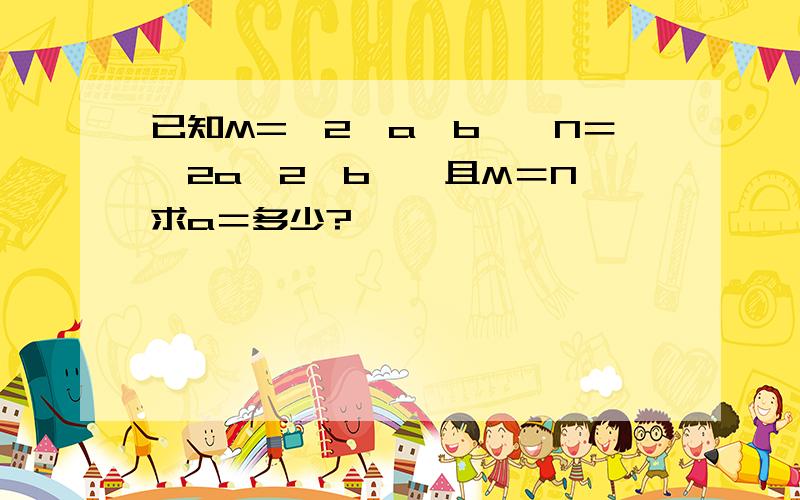 已知M=｛2,a,b｝,N＝｛2a,2,b｝,且M＝N,求a＝多少?