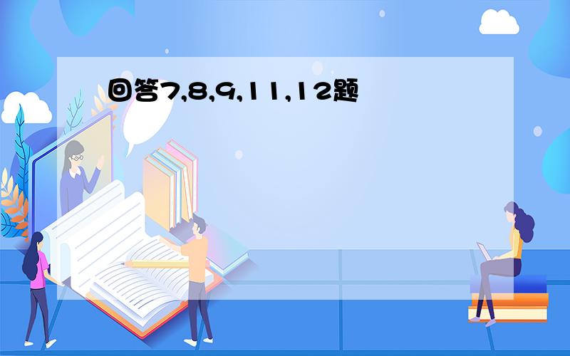 回答7,8,9,11,12题