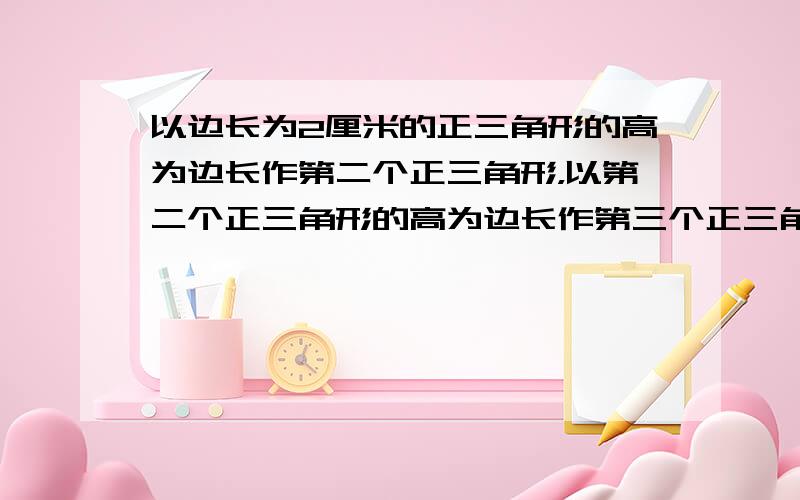 以边长为2厘米的正三角形的高为边长作第二个正三角形，以第二个正三角形的高为边长作第三个正三角形，以此类推，则第十个正三角