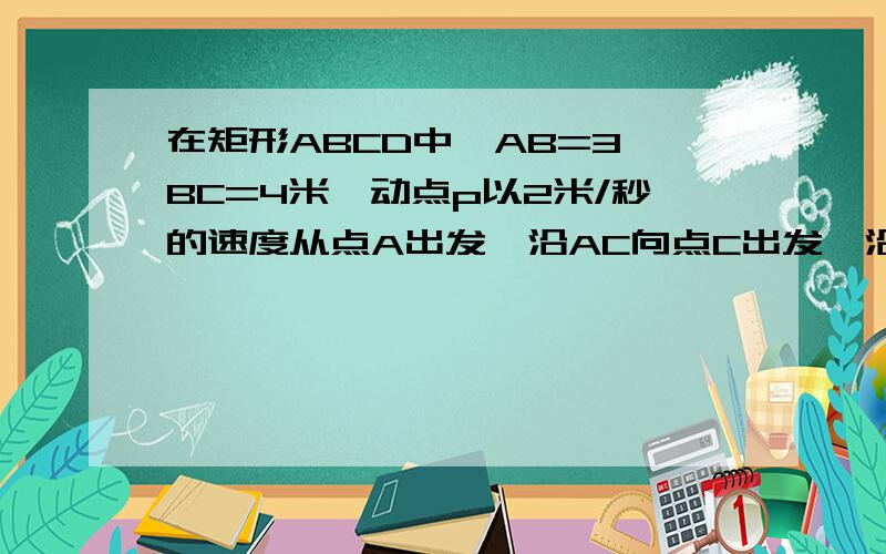 在矩形ABCD中,AB=3,BC=4米,动点p以2米/秒的速度从点A出发,沿AC向点C出发,沿CB向点B移动,设p、Q点