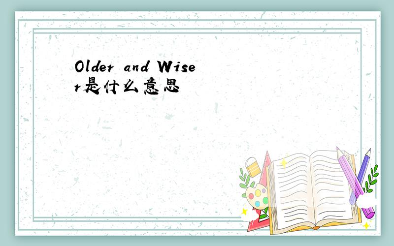 Older and Wiser是什么意思