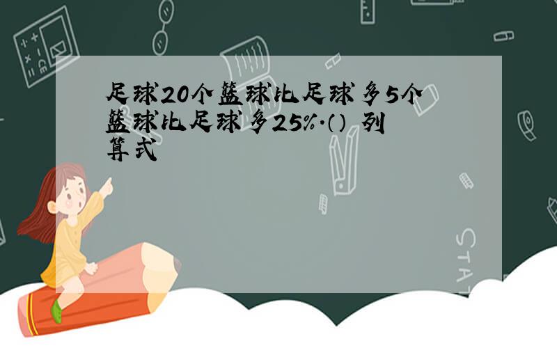 足球20个篮球比足球多5个 篮球比足球多25%.（） 列算式