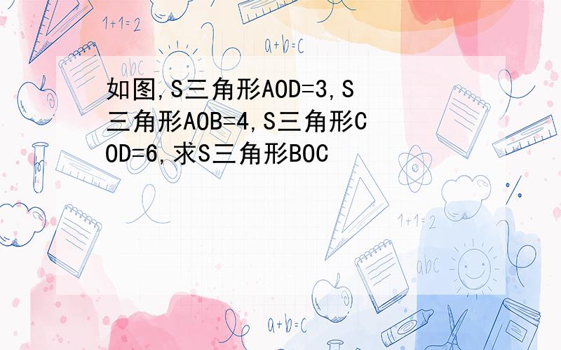 如图,S三角形AOD=3,S三角形AOB=4,S三角形COD=6,求S三角形BOC