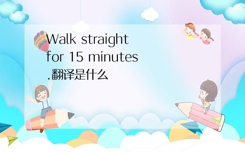 Walk straight for 15 minutes.翻译是什么