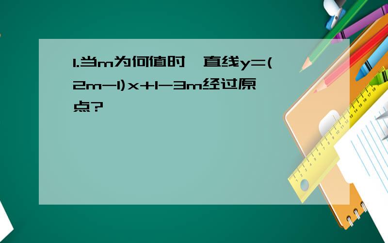 1.当m为何值时,直线y=(2m-1)x+1-3m经过原点?