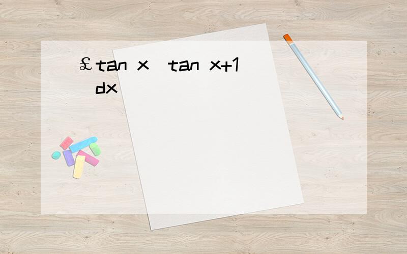 ￡tan x(tan x+1)dx