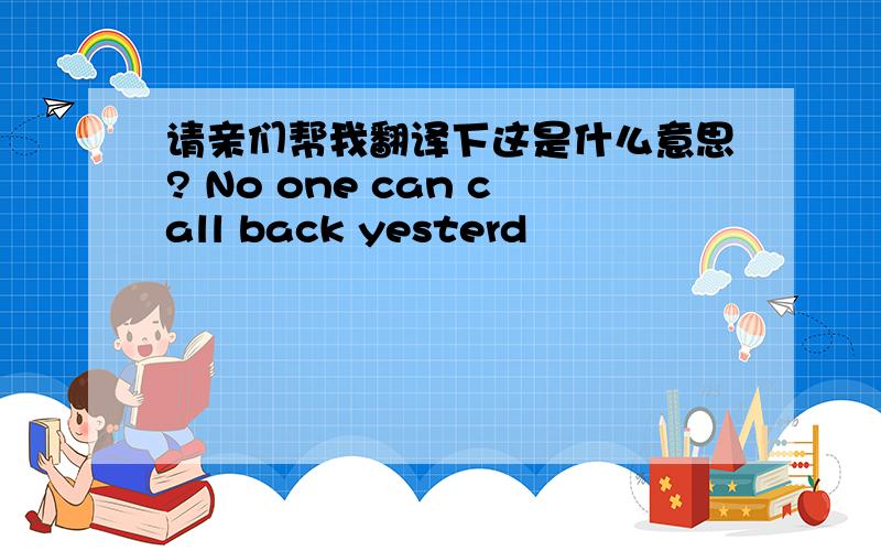 请亲们帮我翻译下这是什么意思? No one can call back yesterd