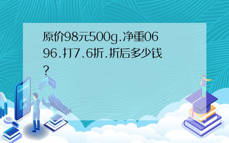 原价98元500g.净重0696.打7.6折.折后多少钱?