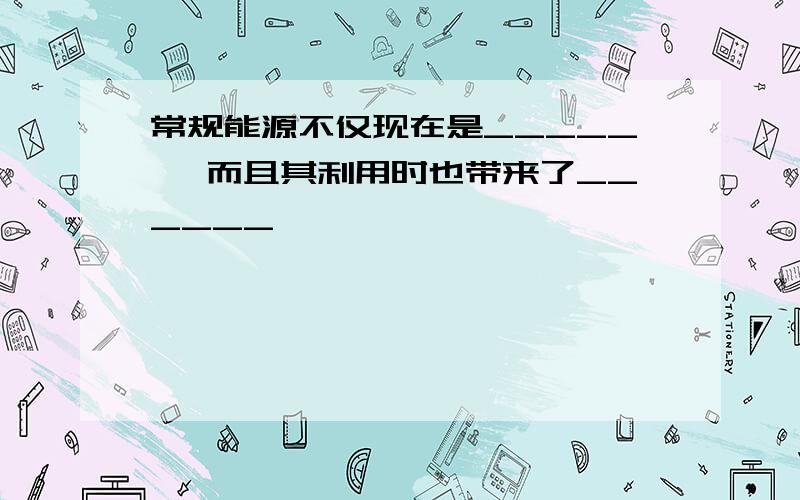 常规能源不仅现在是_____ ,而且其利用时也带来了______