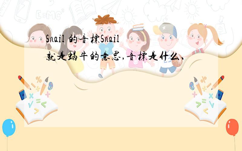 Snail 的音标Snail就是蜗牛的意思,音标是什么、