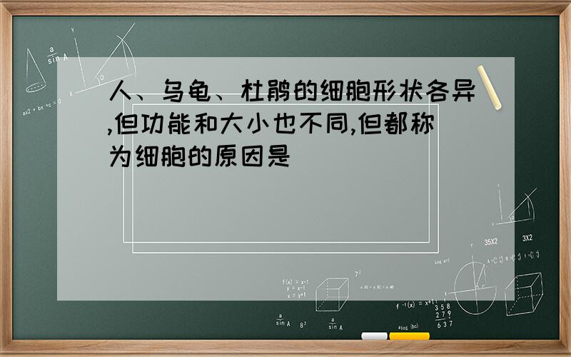 人、乌龟、杜鹃的细胞形状各异,但功能和大小也不同,但都称为细胞的原因是（