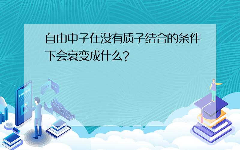 自由中子在没有质子结合的条件下会衰变成什么?