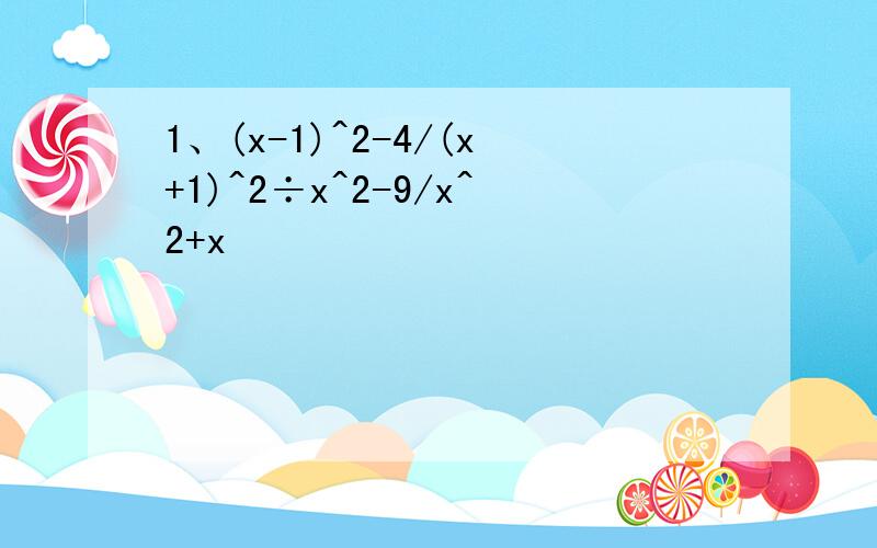 1、(x-1)^2-4/(x+1)^2÷x^2-9/x^2+x