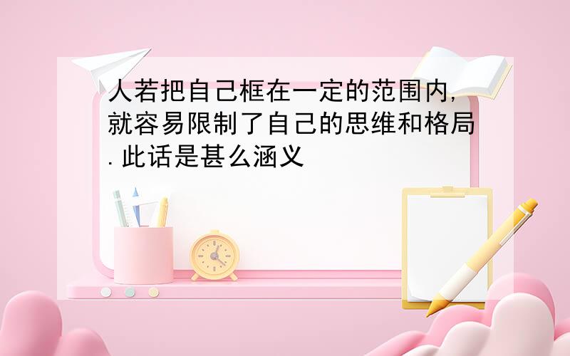 人若把自己框在一定的范围内,就容易限制了自己的思维和格局.此话是甚么涵义