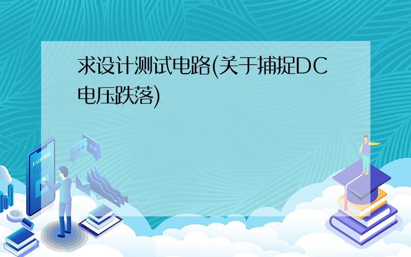 求设计测试电路(关于捕捉DC电压跌落)