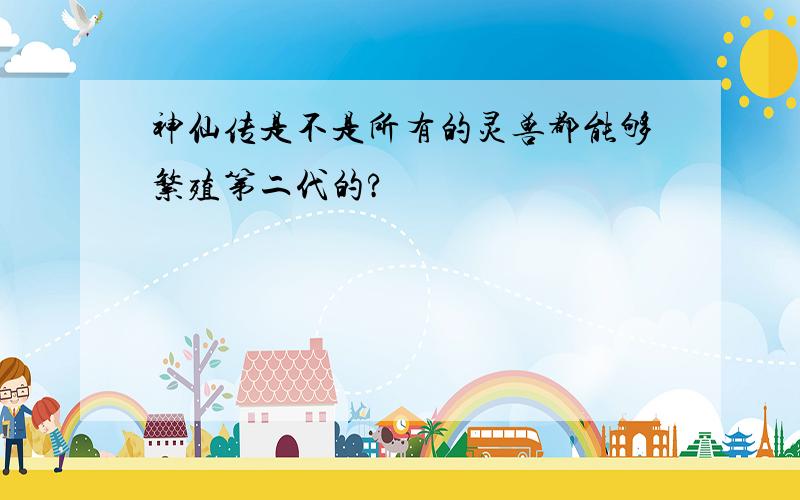 神仙传是不是所有的灵兽都能够繁殖第二代的?