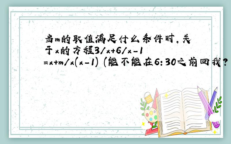 当m的取值满足什么条件时,关于x的方程3/x+6/x-1=x+m/x(x-1) (能不能在6：30之前回我?