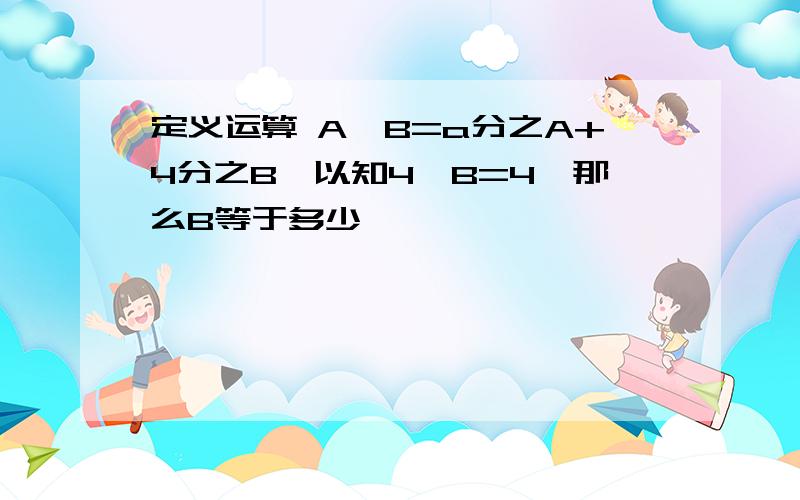 定义运算 A※B=a分之A+4分之B,以知4×B=4,那么B等于多少