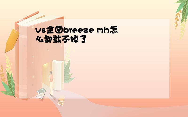 vs全图breeze mh怎么卸载不掉了