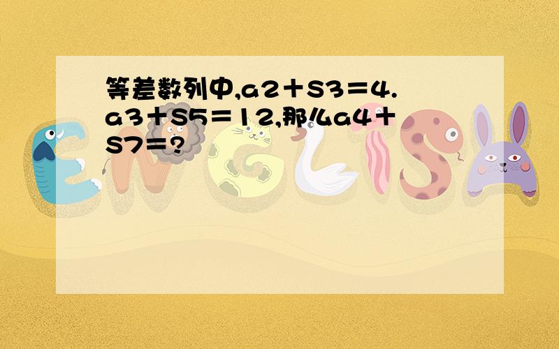 等差数列中,a2＋S3＝4.a3＋S5＝12,那么a4＋S7＝?