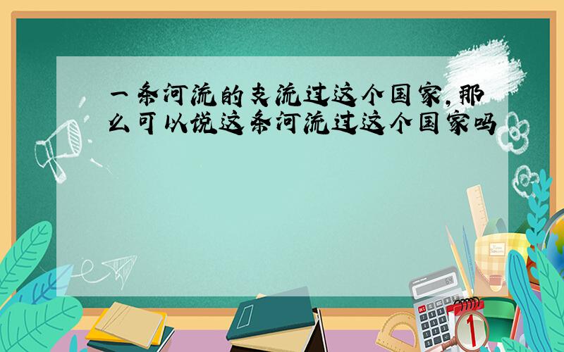 一条河流的支流过这个国家,那么可以说这条河流过这个国家吗