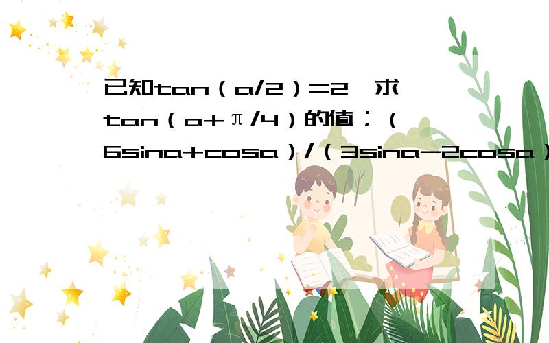 已知tan（a/2）=2,求tan（a+π/4）的值；（6sina+cosa）/（3sina-2cosa）的值