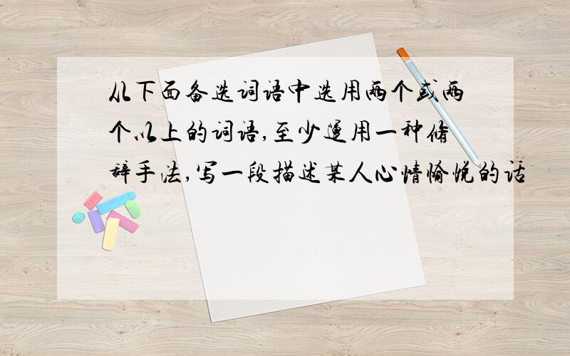 从下面备选词语中选用两个或两个以上的词语,至少运用一种修辞手法,写一段描述某人心情愉悦的话