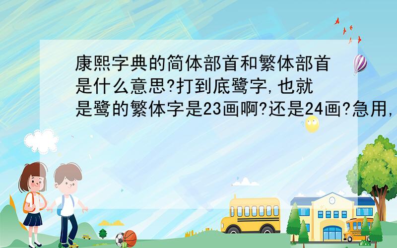 康熙字典的简体部首和繁体部首是什么意思?打到底鹭字,也就是鹭的繁体字是23画啊?还是24画?急用,