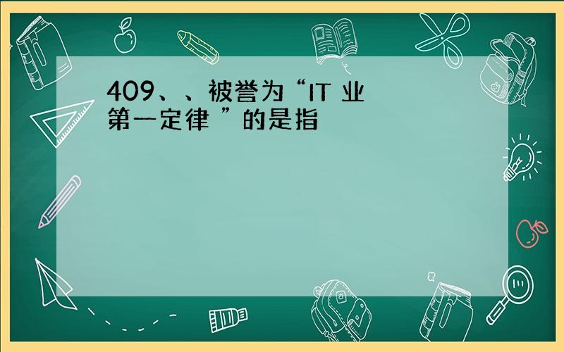 409、、被誉为 “IT 业第一定律 ” 的是指