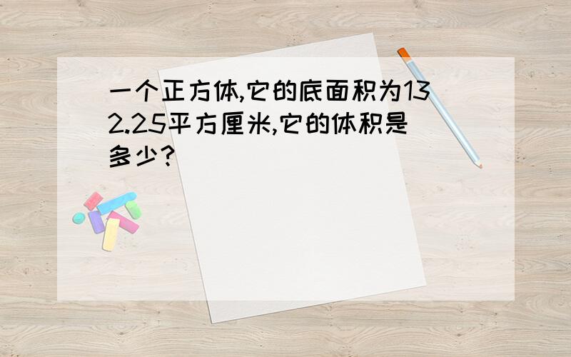 一个正方体,它的底面积为132.25平方厘米,它的体积是多少?