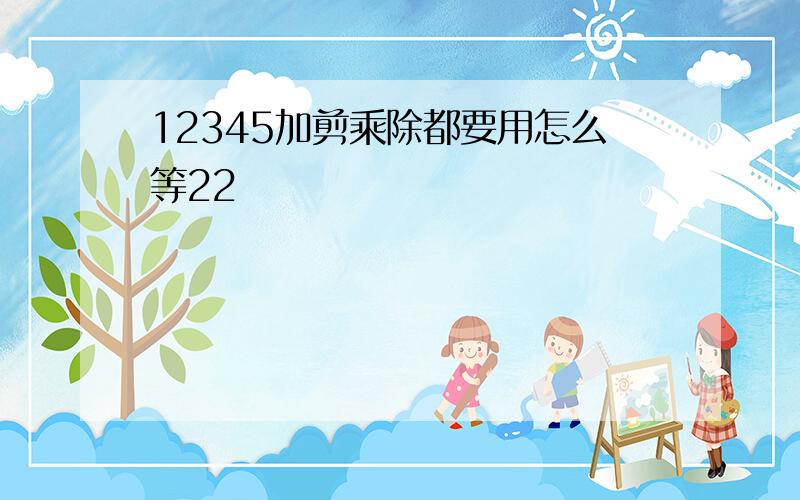 12345加剪乘除都要用怎么等22