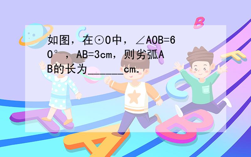 如图，在⊙O中，∠AOB=60°，AB=3cm，则劣弧AB的长为______cm．