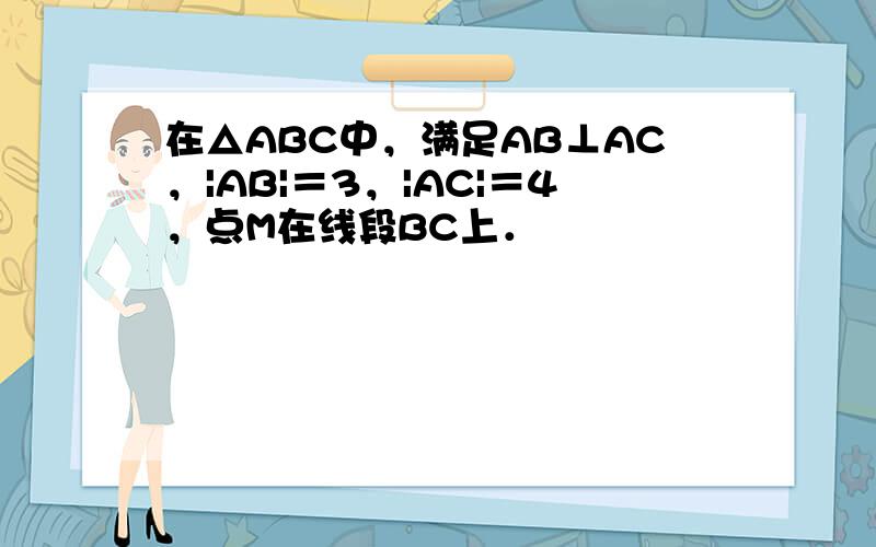 在△ABC中，满足AB⊥AC，|AB|＝3，|AC|＝4，点M在线段BC上．